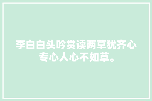 李白白头吟赏读两草犹齐心专心人心不如草。
