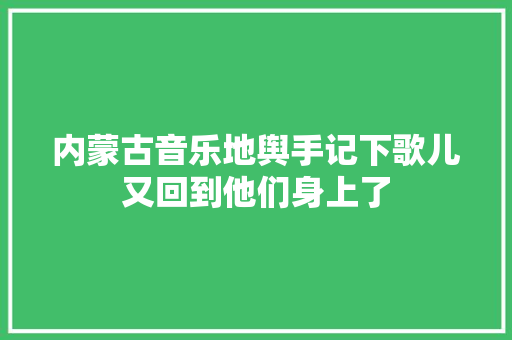 内蒙古音乐地舆手记下歌儿又回到他们身上了