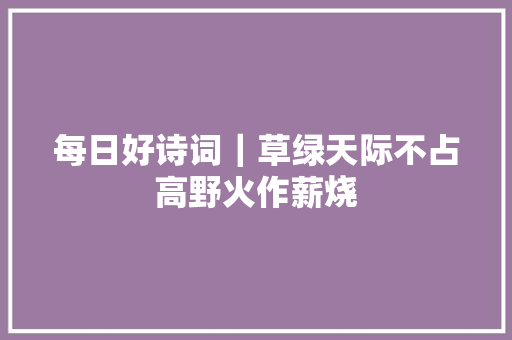 每日好诗词｜草绿天际不占高野火作薪烧
