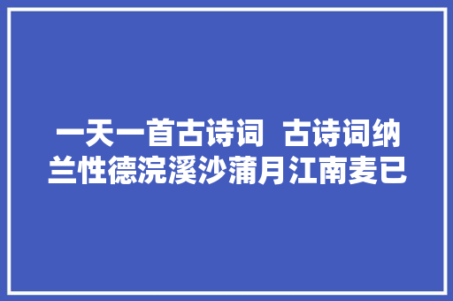 一天一首古诗词  古诗词纳兰性德浣溪沙蒲月江南麦已稀