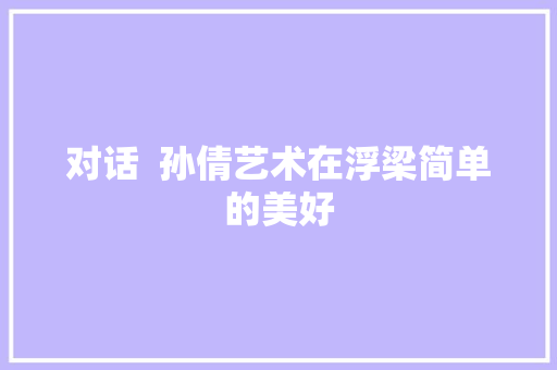 对话 孙倩艺术在浮梁简单的美好 对话 孙倩艺术在浮梁简单的美好