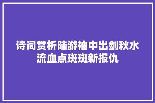 诗词赏析陆游袖中出剑秋水流血点斑斑新报仇