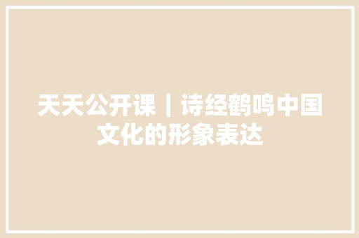 天天公开课｜诗经鹤鸣中国文化的形象表达