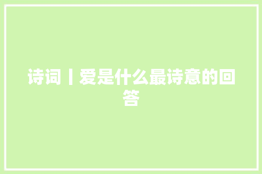 诗词丨爱是什么最诗意的回答