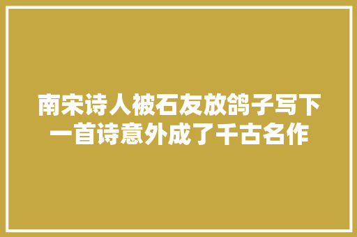 南宋诗人被石友放鸽子写下一首诗意外成了千古名作