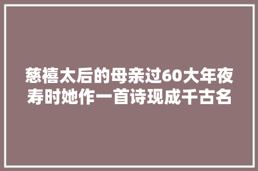慈禧太后的母亲过60大年夜寿时她作一首诗现成千古名句人人会念
