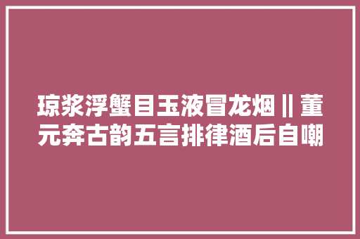 琼浆浮蟹目玉液冒龙烟‖董元奔古韵五言排律酒后自嘲