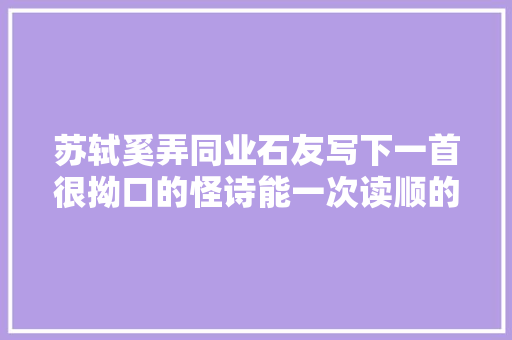 苏轼奚弄同业石友写下一首很拗口的怪诗能一次读顺的都是高手