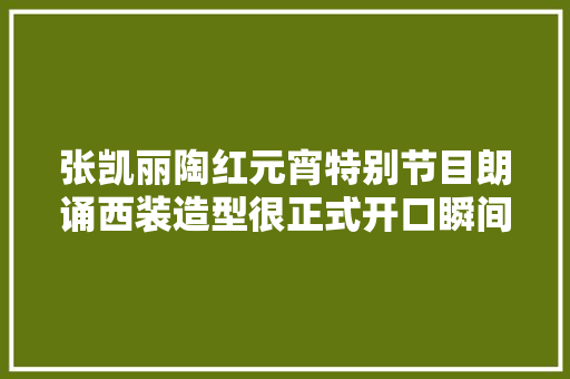 张凯丽陶红元宵特别节目朗诵西装造型很正式开口瞬间惹人哭