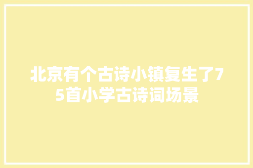 北京有个古诗小镇复生了75首小学古诗词场景