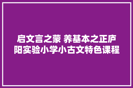 启文言之蒙 养基本之正庐阳实验小学小古文特色课程培植纪实