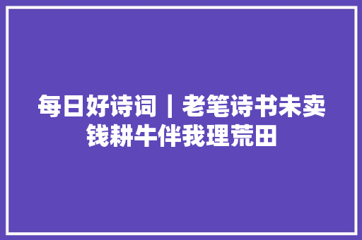 每日好诗词｜老笔诗书未卖钱耕牛伴我理荒田