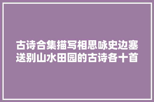 古诗合集描写相思咏史边塞送别山水田园的古诗各十首