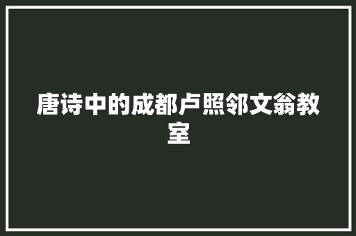 唐诗中的成都卢照邻文翁教室
