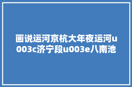 画说运河京杭大年夜运河u003c济宁段u003e八南池公园