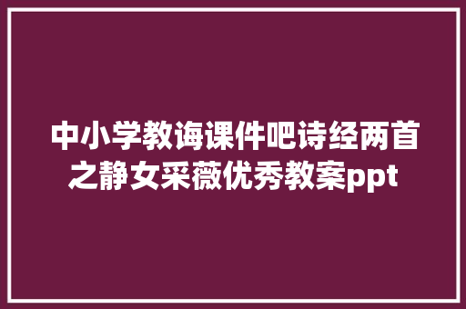 中小学教诲课件吧诗经两首之静女采薇优秀教案ppt
