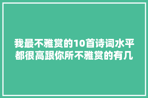我最不雅赏的10首诗词水平都很高跟你所不雅赏的有几首是重合的