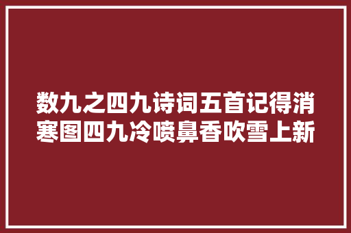 数九之四九诗词五首记得消寒图四九冷喷鼻香吹雪上新诗