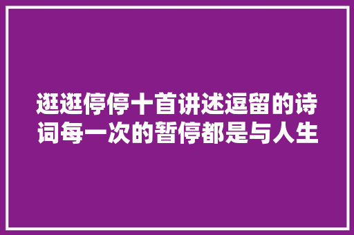 逛逛停停十首讲述逗留的诗词每一次的暂停都是与人生的对话