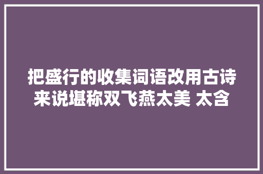 把盛行的收集词语改用古诗来说堪称双飞燕太美 太含蓄了