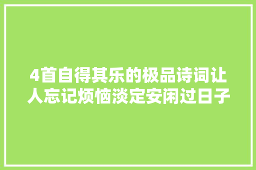 4首自得其乐的极品诗词让人忘记烦恼淡定安闲过日子