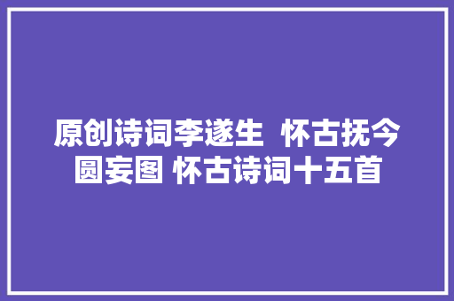 原创诗词李遂生  怀古抚今圆妄图 怀古诗词十五首