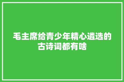 毛主席给青少年精心遴选的古诗词都有啥