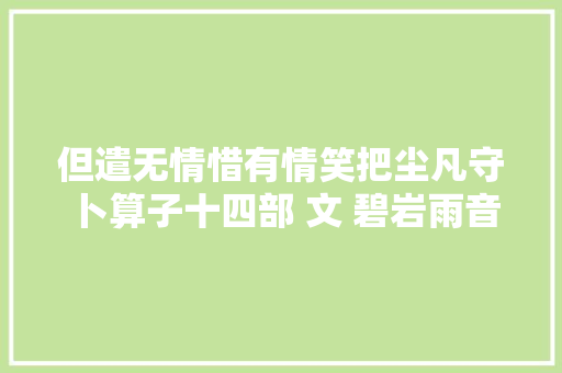 但遣无情惜有情笑把尘凡守 卜算子十四部 文 碧岩雨音
