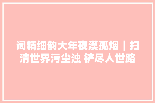 词精细韵大年夜漠孤烟｜扫清世界污尘浊 铲尽人世路不平