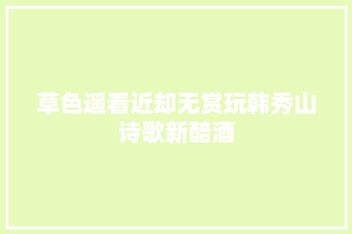 草色遥看近却无赏玩韩秀山诗歌新醅酒