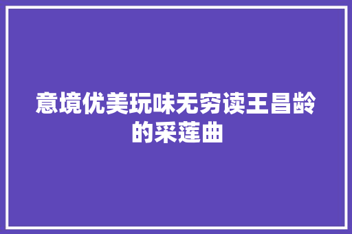 意境优美玩味无穷读王昌龄的采莲曲