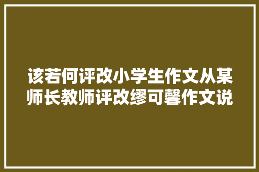 该若何评改小学生作文从某师长教师评改缪可馨作文说起