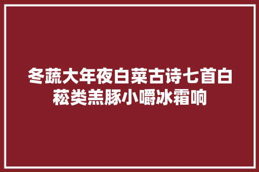 冬蔬大年夜白菜古诗七首白菘类羔豚小嚼冰霜响