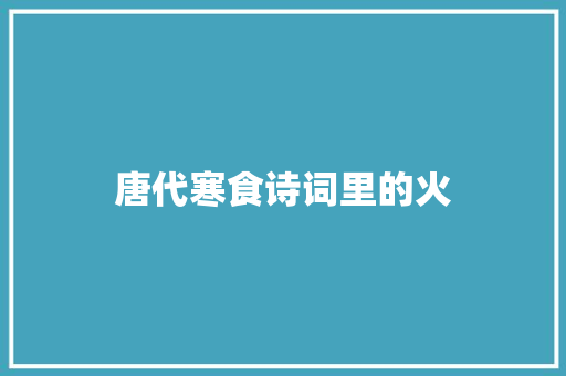 唐代寒食诗词里的火