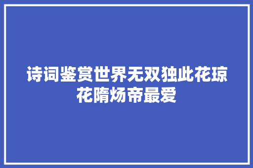 诗词鉴赏世界无双独此花琼花隋炀帝最爱