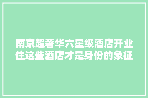 南京超奢华六星级酒店开业住这些酒店才是身份的象征