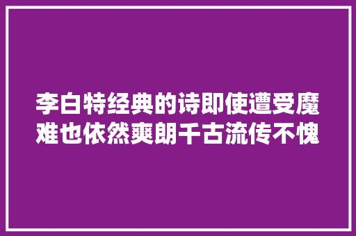 李白特经典的诗即使遭受魔难也依然爽朗千古流传不愧为诗仙