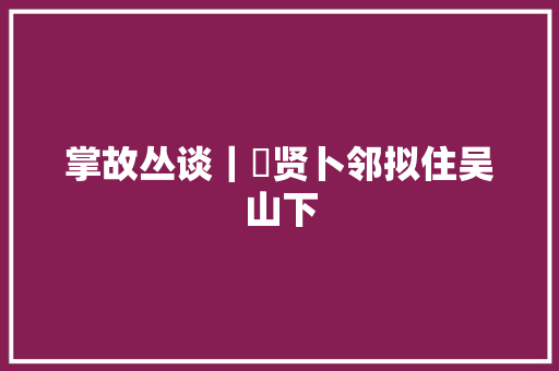 掌故丛谈｜廼贤卜邻拟住吴山下