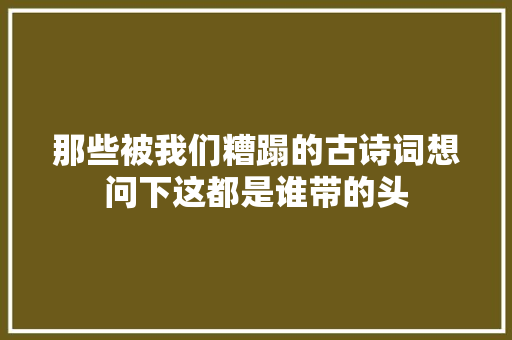 那些被我们糟蹋的古诗词想问下这都是谁带的头