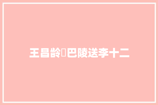 王昌龄​巴陵送李十二