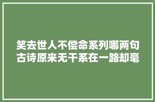 笑去世人不偿命系列哪两句古诗原来无干系在一路却毫无违和感