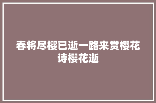 春将尽樱已逝一路来赏樱花诗樱花逝