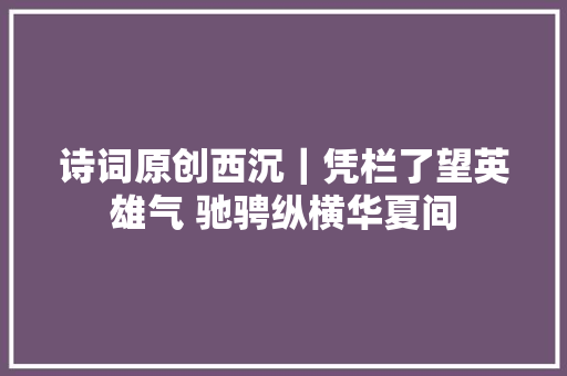 诗词原创西沉｜凭栏了望英雄气 驰骋纵横华夏间