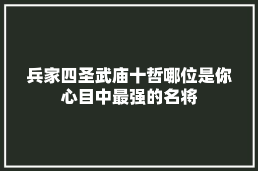 兵家四圣武庙十哲哪位是你心目中最强的名将