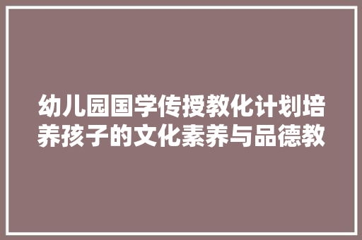 幼儿园国学传授教化计划培养孩子的文化素养与品德教化