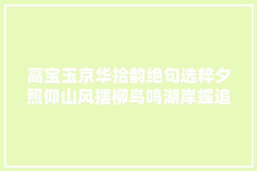 高宝玉京华拾韵绝句选粹夕照仰山风摆柳鸟鸣湖岸蝶追花
