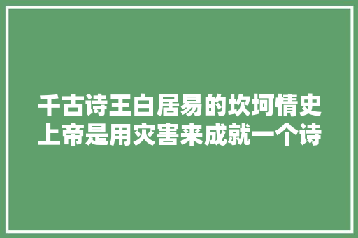 千古诗王白居易的坎坷情史上帝是用灾害来成就一个诗人的