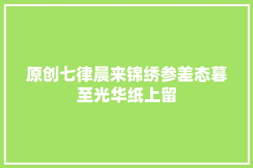原创七律晨来锦绣参差态暮至光华纸上留