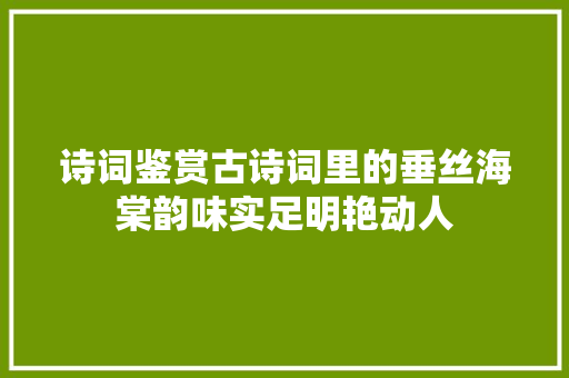 诗词鉴赏古诗词里的垂丝海棠韵味实足明艳动人