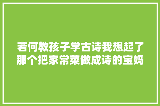 若何教孩子学古诗我想起了那个把家常菜做成诗的宝妈